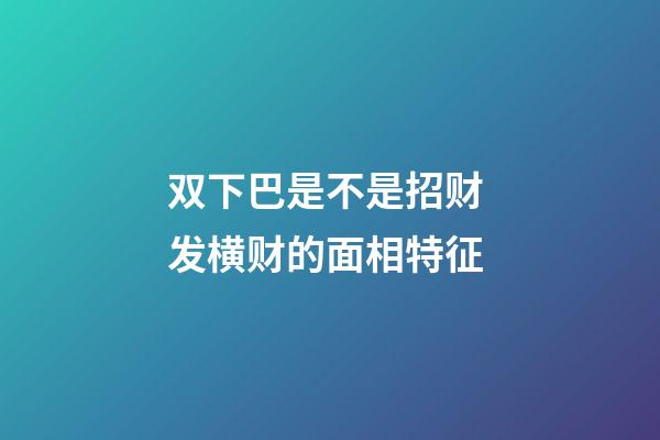 双下巴是不是招财 发横财的面相特征